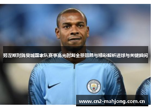 努涅斯对阵曼城国家队赛事高光时刻全景回顾与精彩解析进球与关键瞬间 努涅斯对阵曼城国家队赛事高光时刻全景回顾与精彩解析进球与关键瞬间