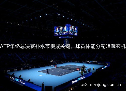 ATP年终总决赛补水节奏成关键,球员体能分配暗藏玄机 ATP年终总决赛补水节奏成关键,球员体能分配暗藏玄机