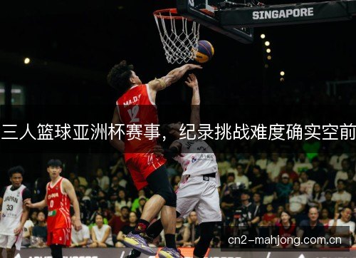 三人篮球亚洲杯赛事,纪录挑战难度确实空前 三人篮球亚洲杯赛事,纪录挑战难度确实空前