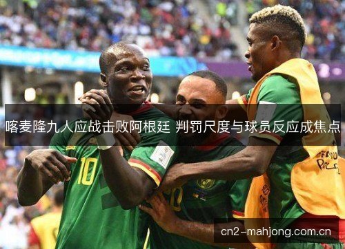 喀麦隆九人应战击败阿根廷 判罚尺度与球员反应成焦点