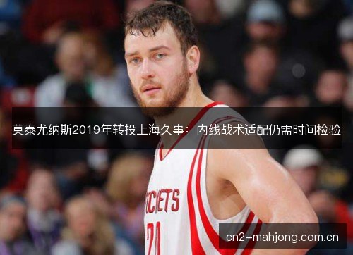 莫泰尤纳斯2019年转投上海久事：内线战术适配仍需时间检验
