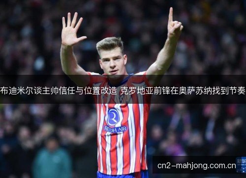 布迪米尔谈主帅信任与位置改造 克罗地亚前锋在奥萨苏纳找到节奏 布迪米尔谈主帅信任与位置改造 克罗地亚前锋在奥萨苏纳找到节奏